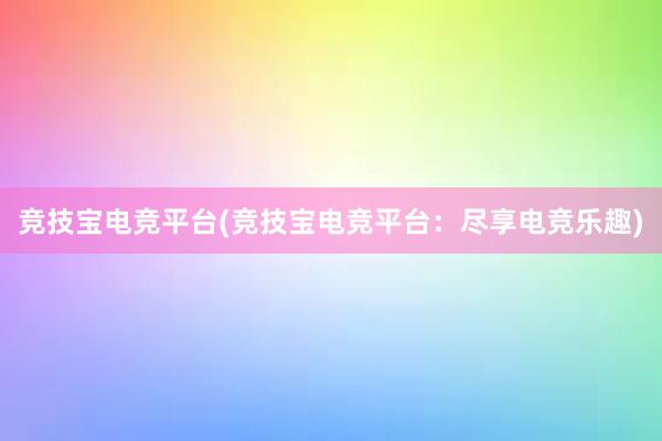 竞技宝电竞平台(竞技宝电竞平台：尽享电竞乐趣)