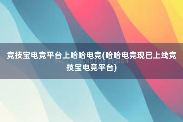 竞技宝电竞平台上哈哈电竞(哈哈电竞现已上线竞技宝电竞平台)