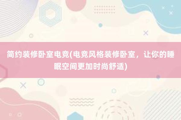 简约装修卧室电竞(电竞风格装修卧室，让你的睡眠空间更加时尚舒适)