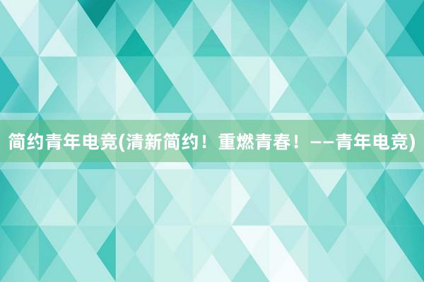 简约青年电竞(清新简约！重燃青春！——青年电竞)