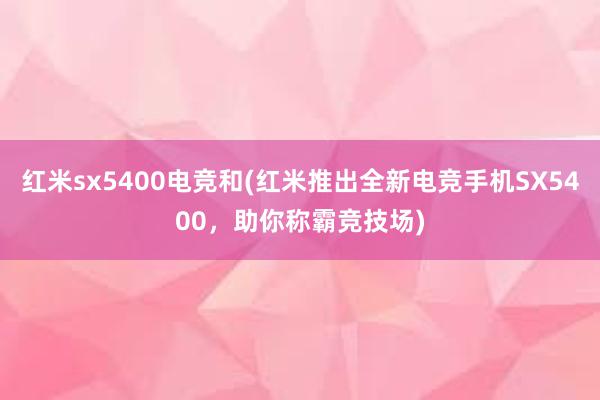 红米sx5400电竞和(红米推出全新电竞手机SX5400，助你称霸竞技场)