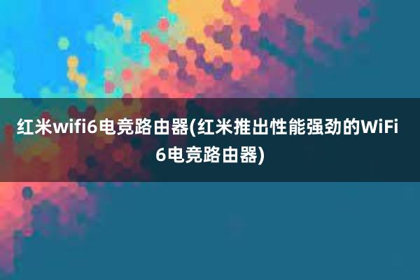 红米wifi6电竞路由器(红米推出性能强劲的WiFi 6电竞路由器)