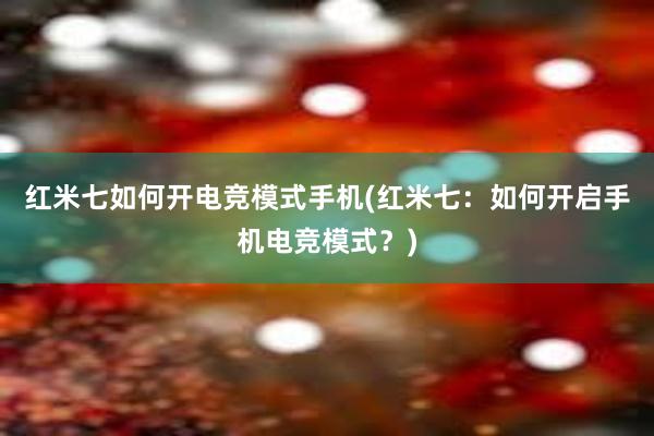 红米七如何开电竞模式手机(红米七：如何开启手机电竞模式？)