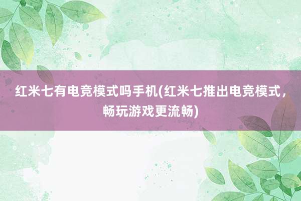 红米七有电竞模式吗手机(红米七推出电竞模式，畅玩游戏更流畅)