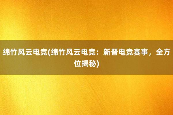 绵竹风云电竞(绵竹风云电竞：新晋电竞赛事，全方位揭秘)