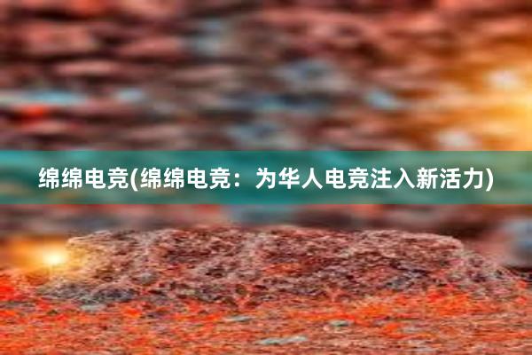 绵绵电竞(绵绵电竞：为华人电竞注入新活力)