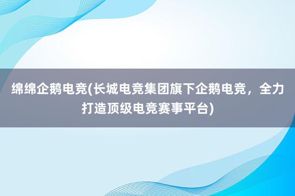 绵绵企鹅电竞(长城电竞集团旗下企鹅电竞，全力打造顶级电竞赛事平台)