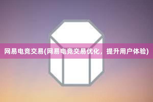 网易电竞交易(网易电竞交易优化，提升用户体验)