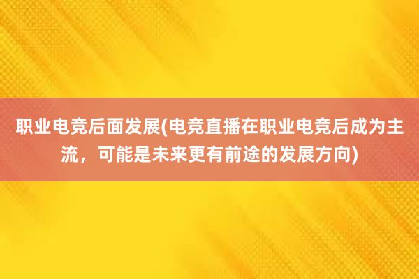 职业电竞后面发展(电竞直播在职业电竞后成为主流，可能是未来更有前途的发展方向)