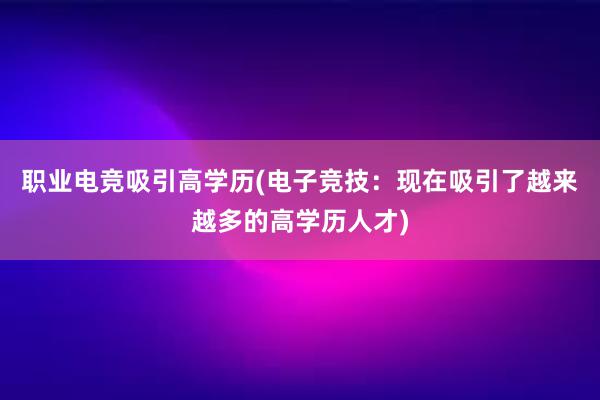 职业电竞吸引高学历(电子竞技：现在吸引了越来越多的高学历人才)