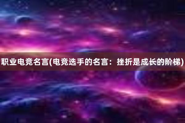 职业电竞名言(电竞选手的名言：挫折是成长的阶梯)