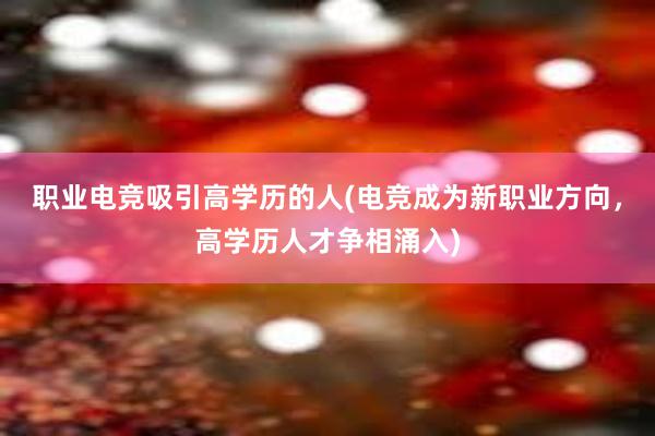 职业电竞吸引高学历的人(电竞成为新职业方向，高学历人才争相涌入)