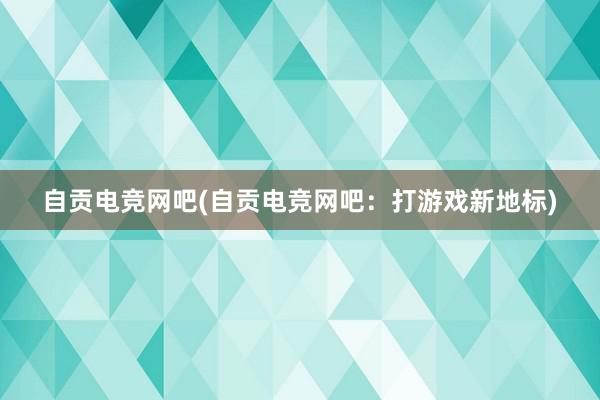 自贡电竞网吧(自贡电竞网吧：打游戏新地标)