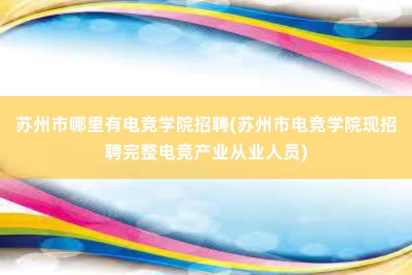 苏州市哪里有电竞学院招聘(苏州市电竞学院现招聘完整电竞产业从业人员)