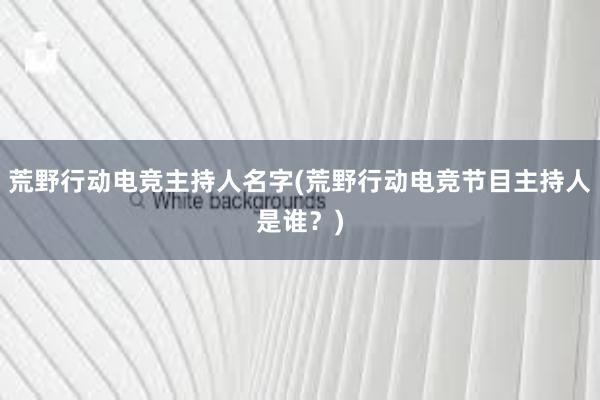 荒野行动电竞主持人名字(荒野行动电竞节目主持人是谁？)