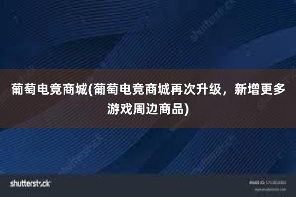 葡萄电竞商城(葡萄电竞商城再次升级，新增更多游戏周边商品)