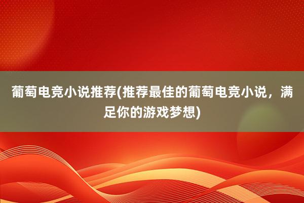 葡萄电竞小说推荐(推荐最佳的葡萄电竞小说，满足你的游戏梦想)