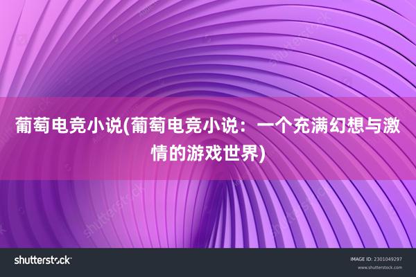 葡萄电竞小说(葡萄电竞小说：一个充满幻想与激情的游戏世界)