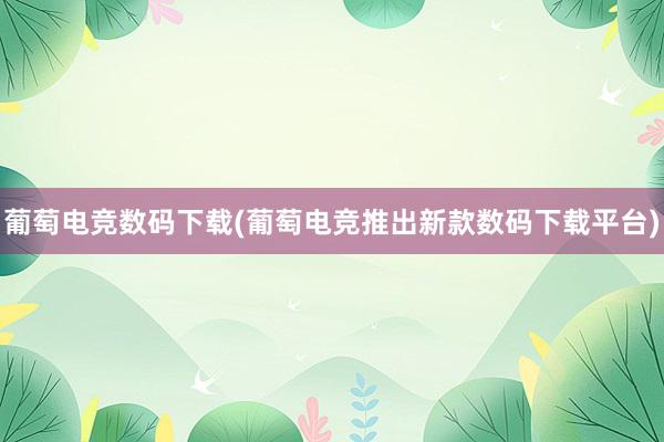 葡萄电竞数码下载(葡萄电竞推出新款数码下载平台)