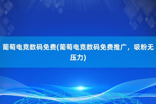 葡萄电竞数码免费(葡萄电竞数码免费推广，吸粉无压力)