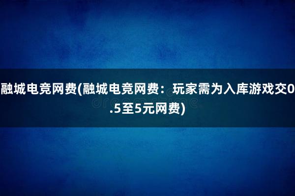 融城电竞网费(融城电竞网费：玩家需为入库游戏交0.5至5元网费)