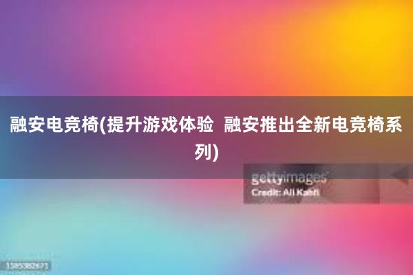 融安电竞椅(提升游戏体验  融安推出全新电竞椅系列)