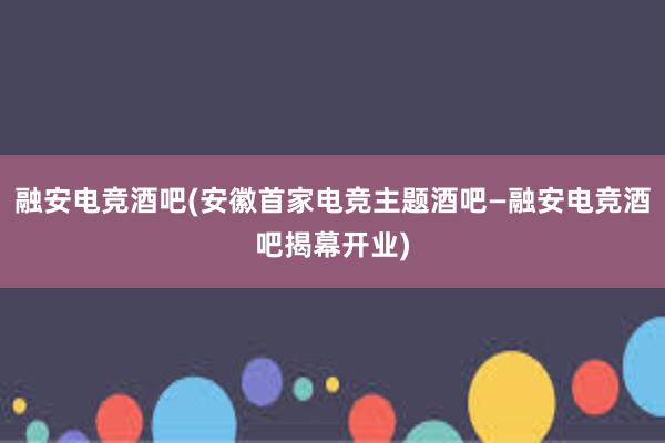 融安电竞酒吧(安徽首家电竞主题酒吧—融安电竞酒吧揭幕开业)