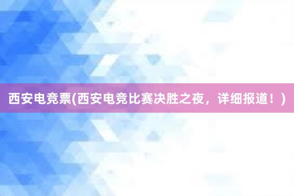 西安电竞票(西安电竞比赛决胜之夜，详细报道！)