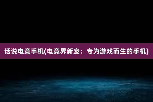 话说电竞手机(电竞界新宠：专为游戏而生的手机)