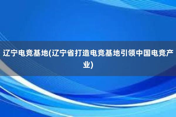 辽宁电竞基地(辽宁省打造电竞基地引领中国电竞产业)