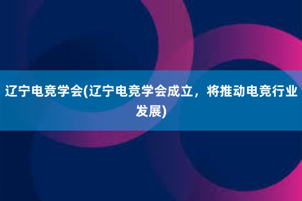 辽宁电竞学会(辽宁电竞学会成立，将推动电竞行业发展)