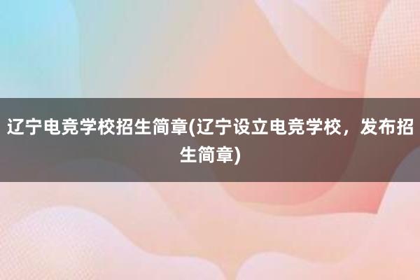 辽宁电竞学校招生简章(辽宁设立电竞学校，发布招生简章)