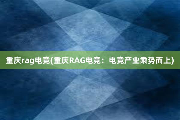 重庆rag电竞(重庆RAG电竞：电竞产业乘势而上)