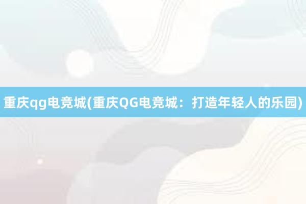 重庆qg电竞城(重庆QG电竞城：打造年轻人的乐园)