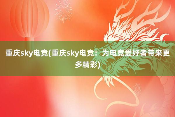 重庆sky电竞(重庆sky电竞：为电竞爱好者带来更多精彩)