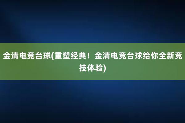 金清电竞台球(重塑经典！金清电竞台球给你全新竞技体验)