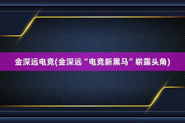 金深远电竞(金深远“电竞新黑马”崭露头角)