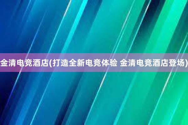 金清电竞酒店(打造全新电竞体验 金清电竞酒店登场)