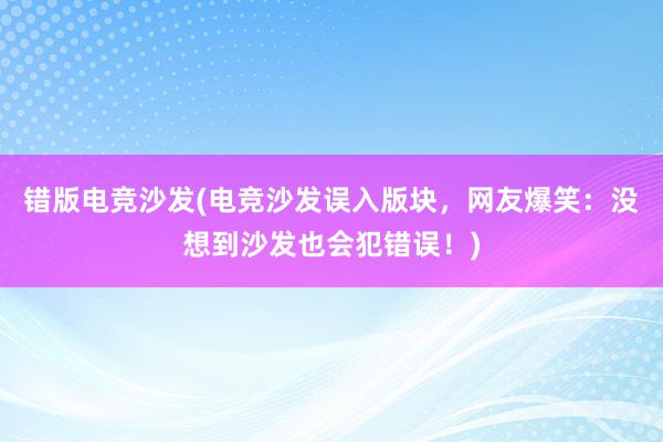 错版电竞沙发(电竞沙发误入版块，网友爆笑：没想到沙发也会犯错误！)