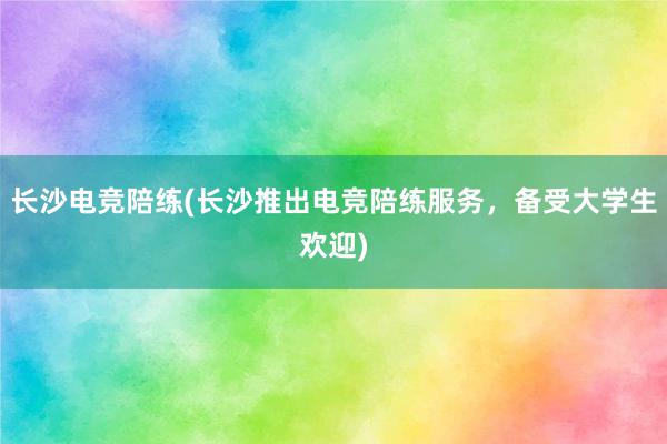 长沙电竞陪练(长沙推出电竞陪练服务，备受大学生欢迎)