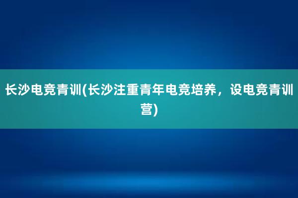 长沙电竞青训(长沙注重青年电竞培养，设电竞青训营)