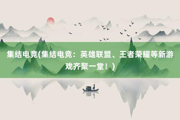 集结电竞(集结电竞：英雄联盟、王者荣耀等新游戏齐聚一堂！)