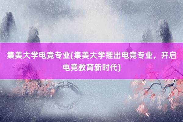 集美大学电竞专业(集美大学推出电竞专业，开启电竞教育新时代)