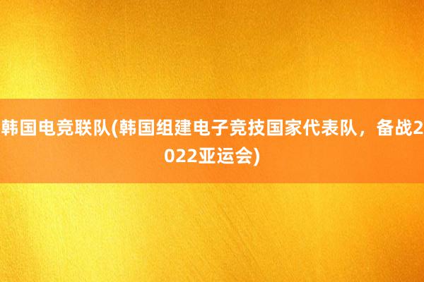 韩国电竞联队(韩国组建电子竞技国家代表队，备战2022亚运会)