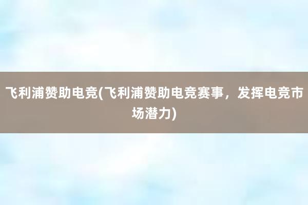 飞利浦赞助电竞(飞利浦赞助电竞赛事，发挥电竞市场潜力)