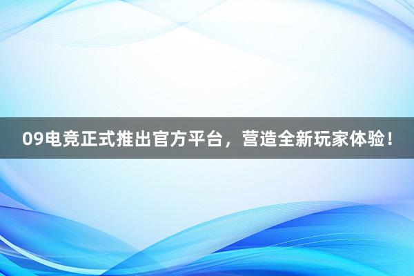 09电竞正式推出官方平台，营造全新玩家体验！