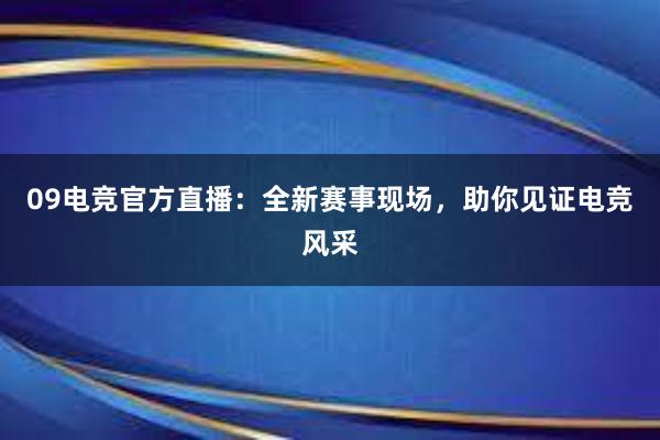 09电竞官方直播：全新赛事现场，助你见证电竞风采