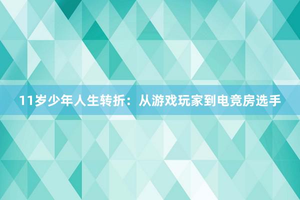 11岁少年人生转折：从游戏玩家到电竞房选手