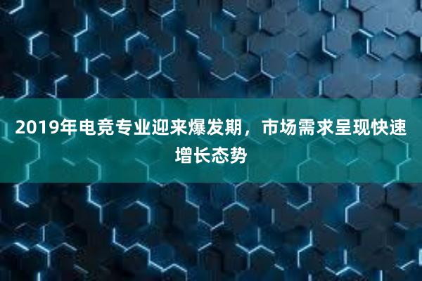 2019年电竞专业迎来爆发期，市场需求呈现快速增长态势