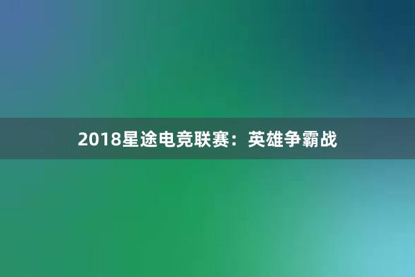 2018星途电竞联赛：英雄争霸战